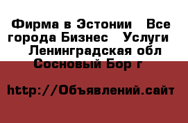 Фирма в Эстонии - Все города Бизнес » Услуги   . Ленинградская обл.,Сосновый Бор г.